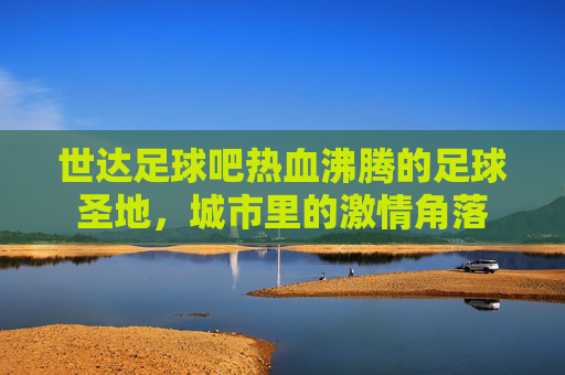 世达足球吧热血沸腾的足球圣地，城市里的激情角落