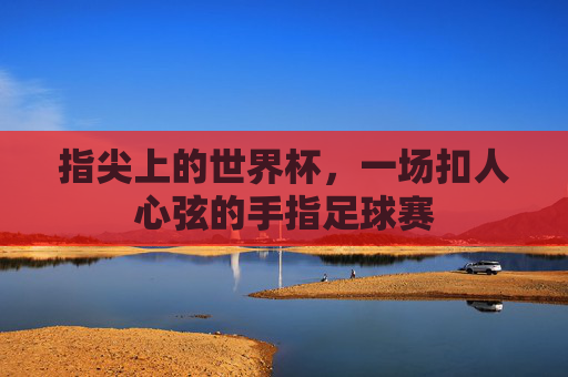 指尖上的世界杯，一场扣人心弦的手指足球赛