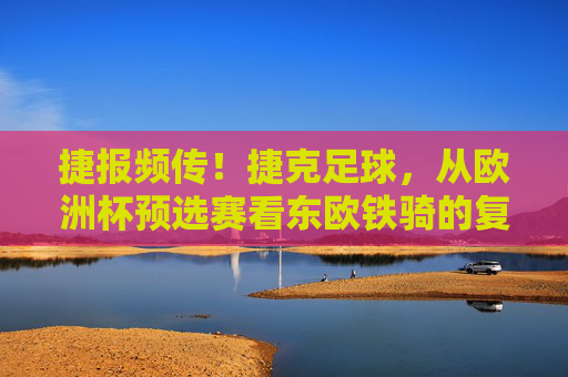 捷报频传!捷克足球,从欧洲杯预选赛看东欧铁骑的复兴之路