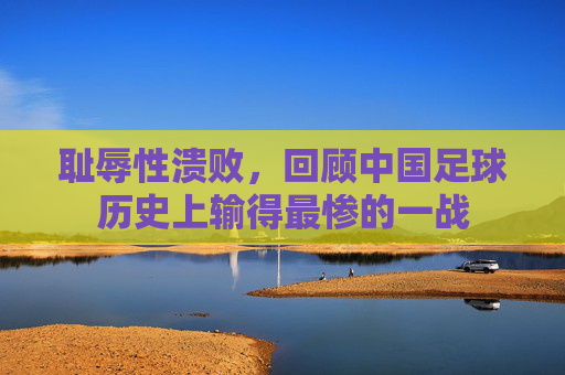 耻辱性溃败,回顾中国足球历史上输得最惨的一战