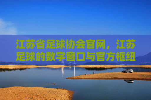 江苏省足球协会官网,江苏足球的数字窗口与官方枢纽