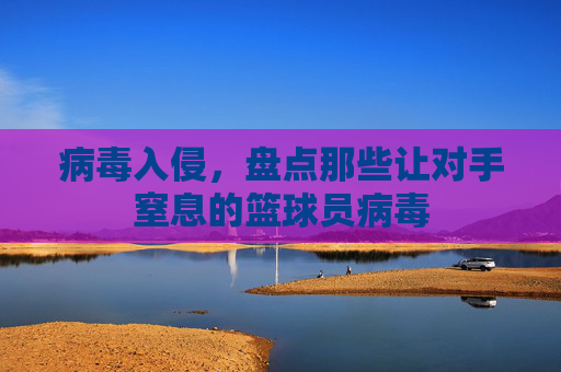 病毒入侵，盘点那些让对手窒息的篮球员病毒