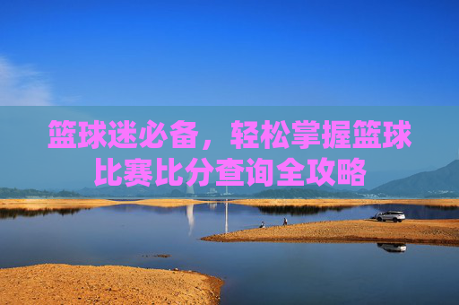 篮球迷必备,轻松掌握篮球比赛比分查询全攻略