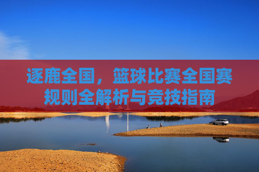 逐鹿全国,篮球比赛全国赛规则全解析与竞技指南