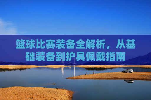 篮球比赛装备全解析,从基础装备到护具佩戴指南