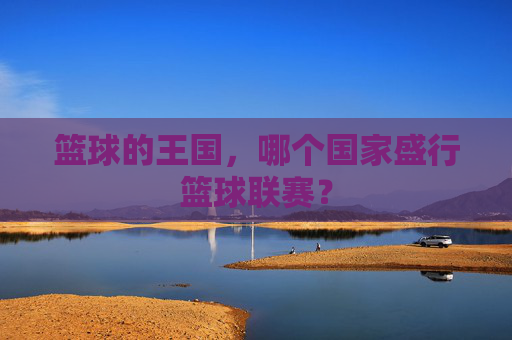 篮球的王国,哪个国家盛行篮球联赛?