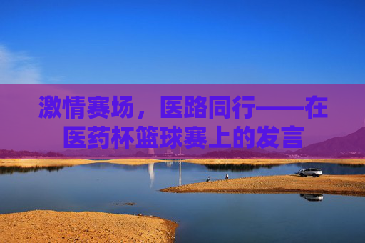 激情赛场,医路同行——在医药杯篮球赛上的发言