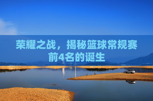 荣耀之战,揭秘篮球常规赛前4名的诞生
