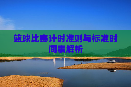 篮球比赛计时准则与标准时间表解析