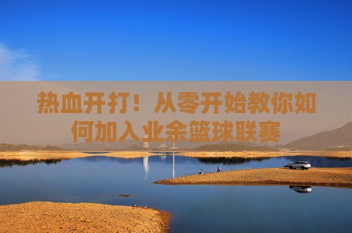 热血开打!从零开始教你如何加入业余篮球联赛
