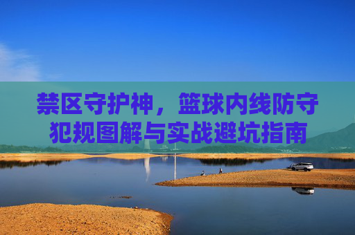 禁区守护神,篮球内线防守犯规图解与实战避坑指南