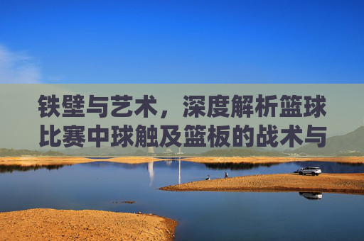 铁壁与艺术,深度解析篮球比赛中球触及篮板的战术与哲学