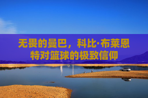 无畏的曼巴,科比·布莱恩特对篮球的极致信仰