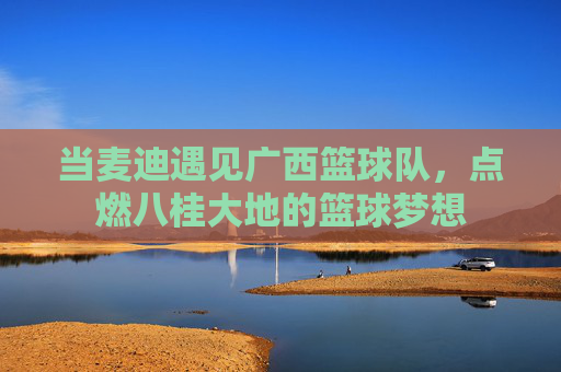 当麦迪遇见广西篮球队,点燃八桂大地的篮球梦想