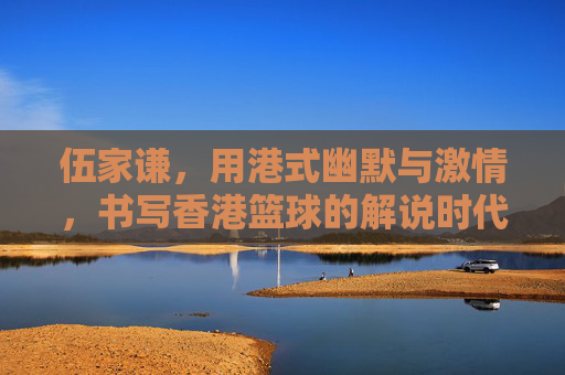 伍家谦，用港式幽默与激情，书写香港篮球的解说时代