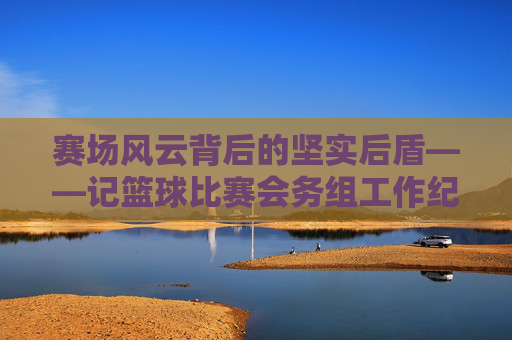 赛场风云背后的坚实后盾——记篮球比赛会务组工作纪实