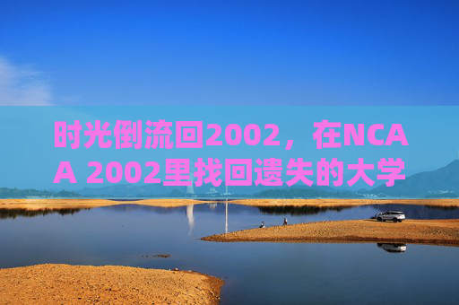 时光倒流回2002,在NCAA 2002里找回遗失的大学篮球激情