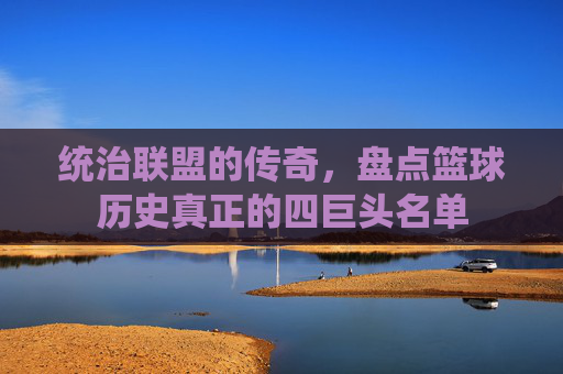 统治联盟的传奇,盘点篮球历史真正的四巨头名单