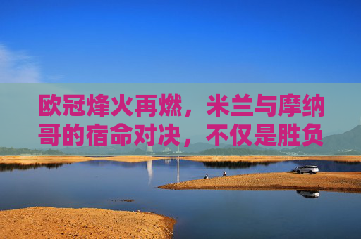 欧冠烽火再燃,米兰与摩纳哥的宿命对决,不仅是胜负,更是前队友的交锋