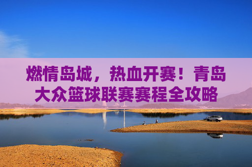 燃情岛城,热血开赛!青岛大众篮球联赛赛程全攻略