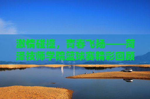激情碰撞,青春飞扬——菏泽技师学院篮球赛精彩回顾