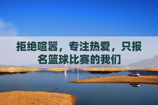 拒绝喧嚣,专注热爱,只报名篮球比赛的我们