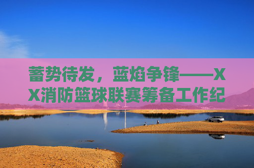 蓄势待发,蓝焰争锋——XX消防篮球联赛筹备工作纪实