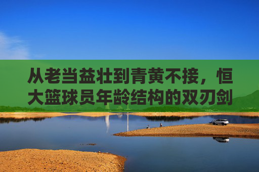 从老当益壮到青黄不接,恒大篮球员年龄结构的双刃剑