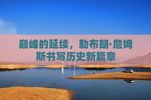 巅峰的延续，勒布朗·詹姆斯书写历史新篇章