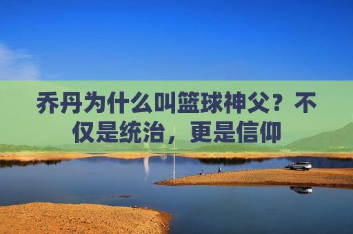 乔丹为什么叫篮球神父?不仅是统治,更是信仰
