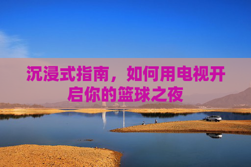 沉浸式指南,如何用电视开启你的篮球之夜