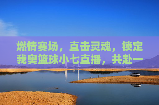 燃情赛场,直击灵魂,锁定我奥篮球小七直播,共赴一场篮球盛宴
