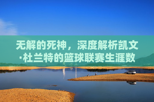 无解的死神,深度解析凯文·杜兰特的篮球联赛生涯数据