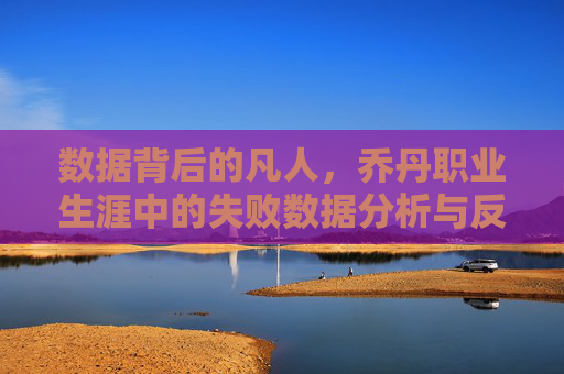 数据背后的凡人,乔丹职业生涯中的失败数据分析与反思