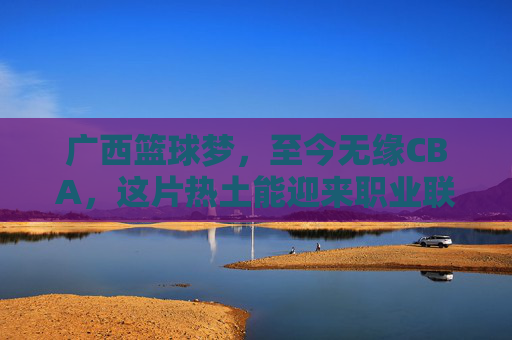 广西篮球梦,至今无缘CBA,这片热土能迎来职业联赛吗?