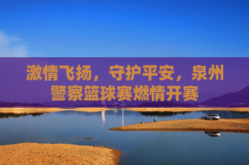 激情飞扬,守护平安,泉州警察篮球赛燃情开赛