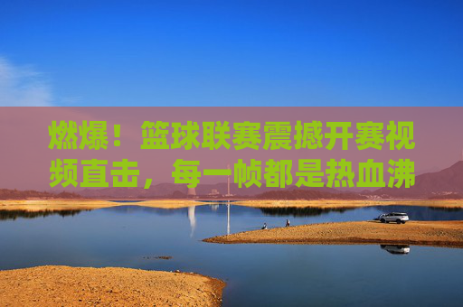 燃爆!篮球联赛震撼开赛视频直击,每一帧都是热血沸腾!