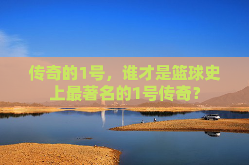 传奇的1号,谁才是篮球史上最著名的1号传奇?