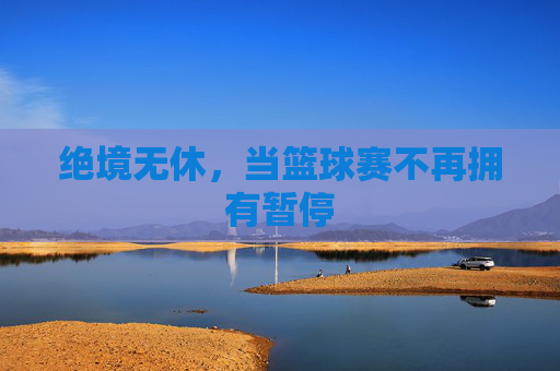 绝境无休,当篮球赛不再拥有暂停