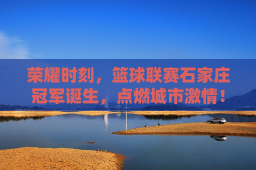 荣耀时刻,篮球联赛石家庄冠军诞生,点燃城市激情!