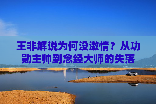 王非解说为何没激情?从功勋主帅到念经大师的失落