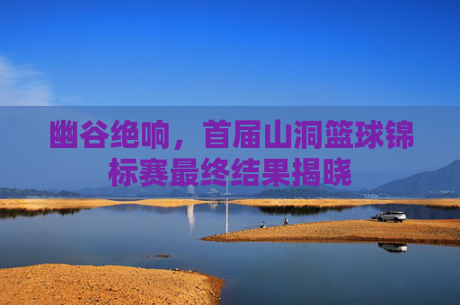 幽谷绝响,首届山洞篮球锦标赛最终结果揭晓