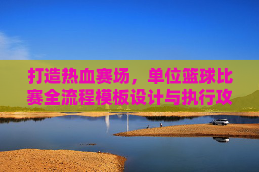 打造热血赛场,单位篮球比赛全流程模板设计与执行攻略