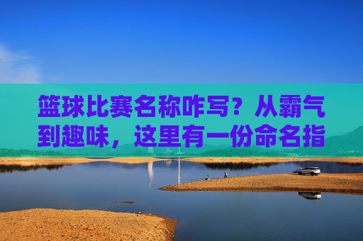 篮球比赛名称咋写?从霸气到趣味,这里有一份命名指南