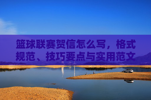 篮球联赛贺信怎么写,格式规范、技巧要点与实用范文