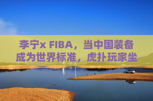 李宁x FIBA,当中国装备成为世界标准,虎扑玩家坐不住了