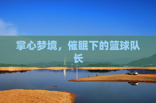 掌心梦境，催眠下的篮球队长