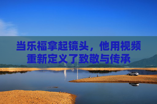 当乐福拿起镜头,他用视频重新定义了致敬与传承