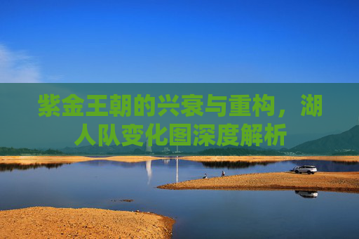 紫金王朝的兴衰与重构,湖人队变化图深度解析