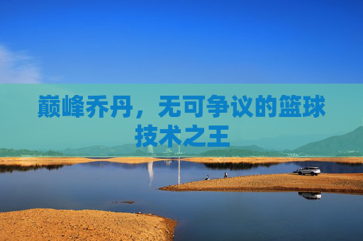 巅峰乔丹,无可争议的篮球技术之王
